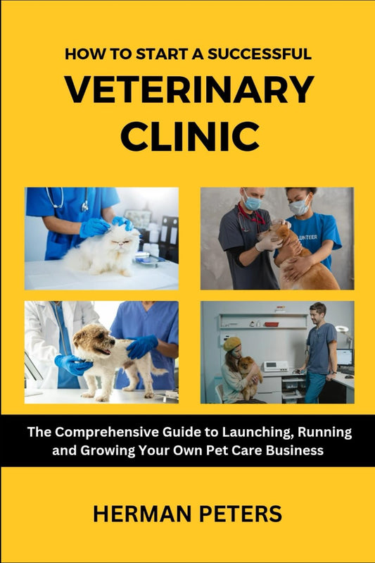 How to Start a Successful Veterinary Clinic: A Comprehensive Guide to Launching, Running and Growing Your Own Pet Care Business